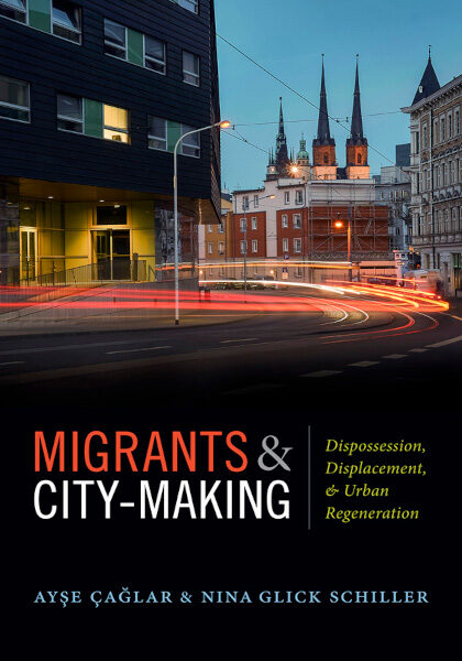 Ayse Çaǧlar and Nina Glick Schiller 2018: Migrants and City-Making: Dispossession, Displacement, and Urban Regeneration. Durham, NC: Duke University Press