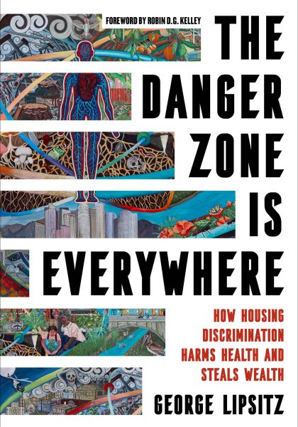 George Lipsitz 2024: The Danger Zone Is Everywhere: How Housing Discrimination Harms Health and Steals Wealth. Oakland, CA: University of California Press.