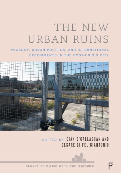 Cian O’Callaghan and Cesare Di Feliciantonio (eds.) 2023: The New Urban Ruins: Vacancy, Urban Politics and International Experiments in the Post-Crisis City. Bristol: Policy Press