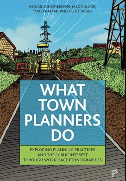 Abigail Schoneboom, Jason Slade, Malcolm Tait and Geoff Vigar 2023: What Town Planners Do: Exploring Planning Practices and the Public Interest through Workplace Ethnographies. Bristol: Policy Press/Bristol University Press